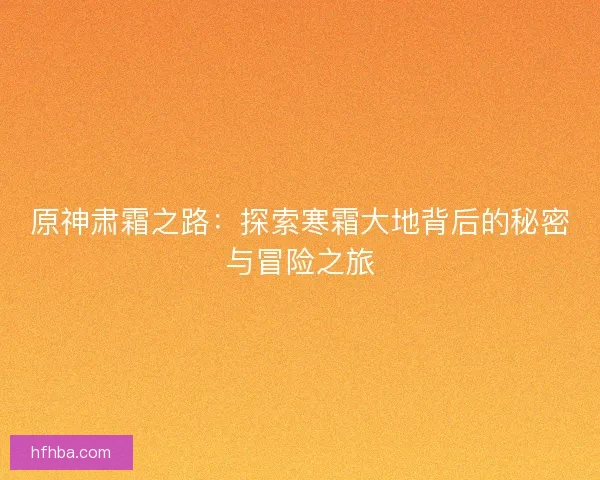 原神肃霜之路：探索寒霜大地背后的秘密与冒险之旅