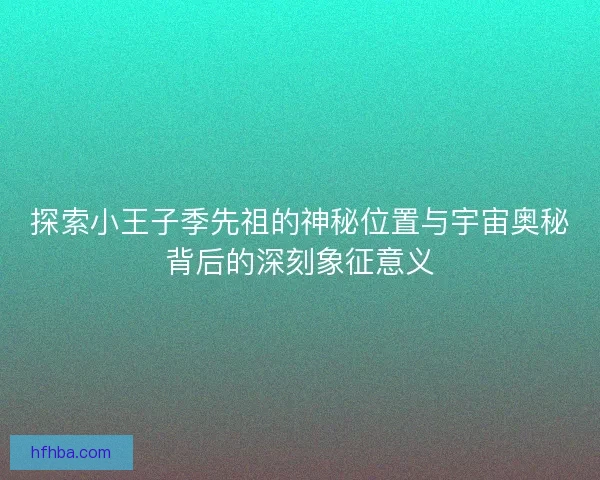 探索小王子季先祖的神秘位置与宇宙奥秘背后的深刻象征意义