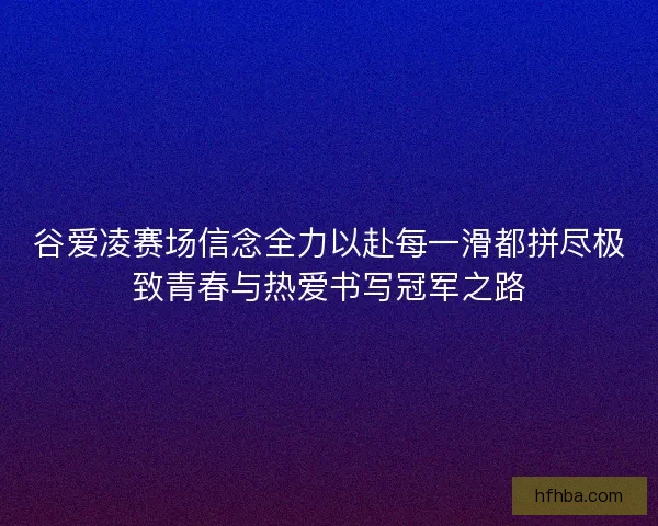 谷爱凌赛场信念全力以赴每一滑都拼尽极致青春与热爱书写冠军之路