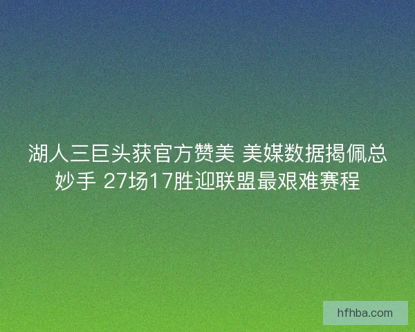 湖人三巨头获官方赞美 美媒数据揭佩总妙手 27场17胜迎联盟最艰难赛程