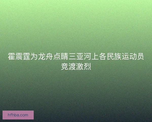 霍震霆为龙舟点睛三亚河上各民族运动员竞渡激烈