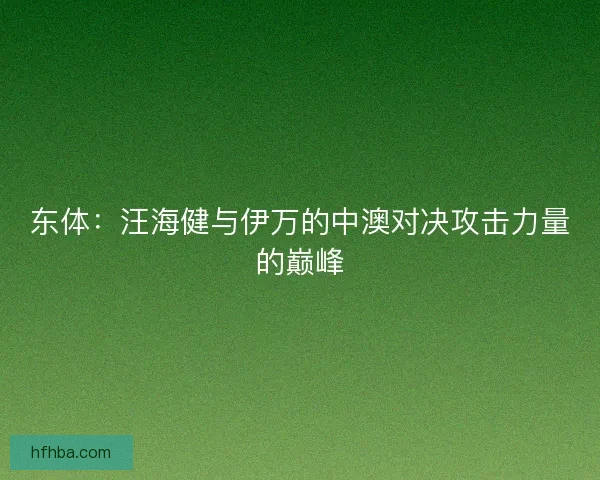 东体：汪海健与伊万的中澳对决攻击力量的巅峰