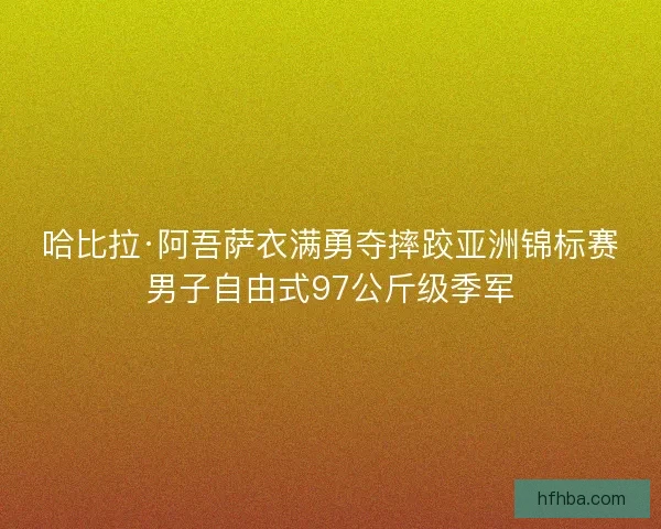 哈比拉·阿吾萨衣满勇夺摔跤亚洲锦标赛男子自由式97公斤级季军