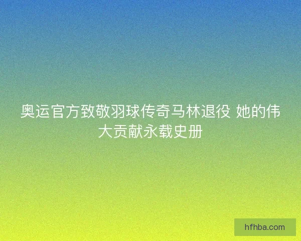 奥运官方致敬羽球传奇马林退役 她的伟大贡献永载史册