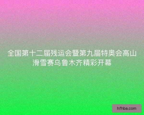 全国第十二届残运会暨第九届特奥会高山滑雪赛乌鲁木齐精彩开幕